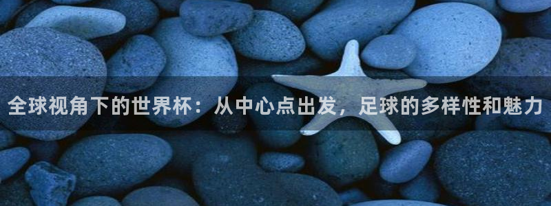 足球世界杯时间:全球视角下的世界杯:从中心点出发,足球的多样性和魅力