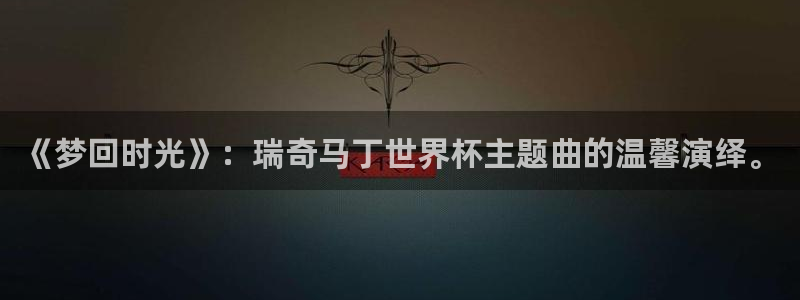 世界杯 赛程:《梦回时光》:瑞奇马丁世界杯主题曲的温馨演绎。